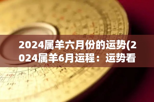 2024属羊六月份的运势(2024属羊6月运程：运势看涨，事业顺利，财运旺盛！)