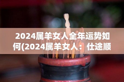 2024属羊女人全年运势如何(2024属羊女人：仕途顺风，感情多波折，健康需注意)