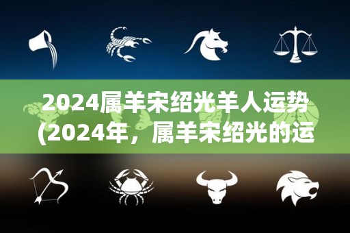 2024属羊宋绍光羊人运势(2024年，属羊宋绍光的运势如何？)