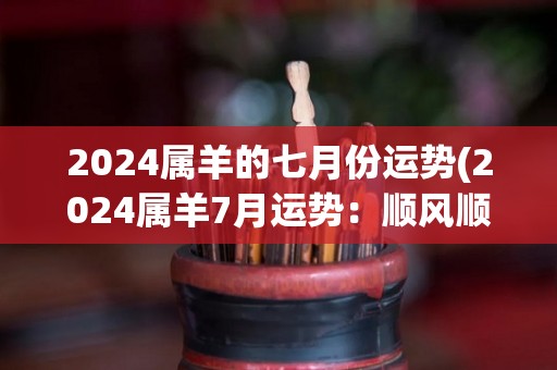 2024属羊的七月份运势(2024属羊7月运势：顺风顺水，好运连连)