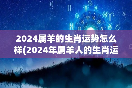 2024属羊的生肖运势怎么样(2024年属羊人的生肖运势预测)