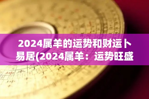 2024属羊的运势和财运卜易居(2024属羊：运势旺盛，财运亨通)