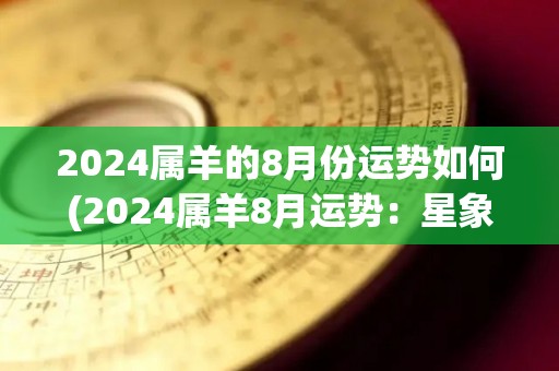 2024属羊的8月份运势如何(2024属羊8月运势：星象异动，贵人相助，正财喜迁，桃花缘至)