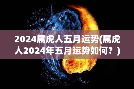 2024属虎人五月运势(属虎人2024年五月运势如何？)