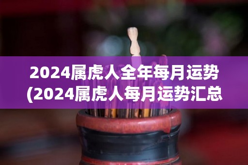 2024属虎人全年每月运势(2024属虎人每月运势汇总攻略)