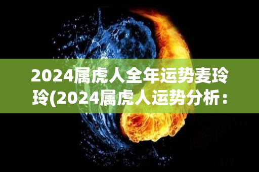 2024属虎人全年运势麦玲玲(2024属虎人运势分析：机遇多，需警惕破财风险)