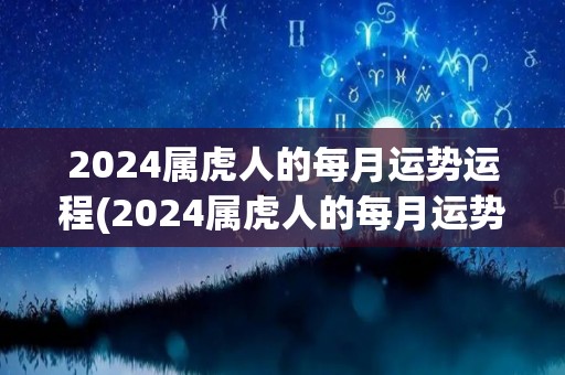 2024属虎人的每月运势运程(2024属虎人的每月运势，详解你的未来之路)