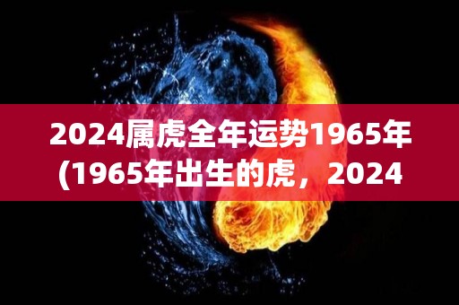 2024属虎全年运势1965年(1965年出生的虎，2024年整体运势展望)