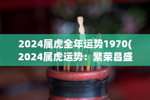 2024属虎全年运势1970(2024属虎运势：繁荣昌盛，财运亨通。)