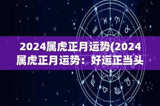 2024属虎正月运势(2024属虎正月运势：好运正当头)