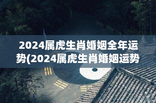 2024属虎生肖婚姻全年运势(2024属虎生肖婚姻运势大揭秘)