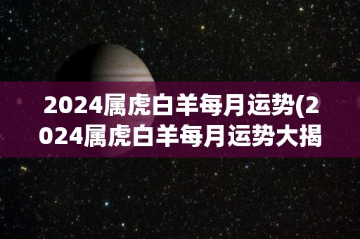 2024属虎白羊每月运势(2024属虎白羊每月运势大揭秘)