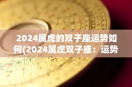 2024属虎的双子座运势如何(2024属虎双子座：运势大好)