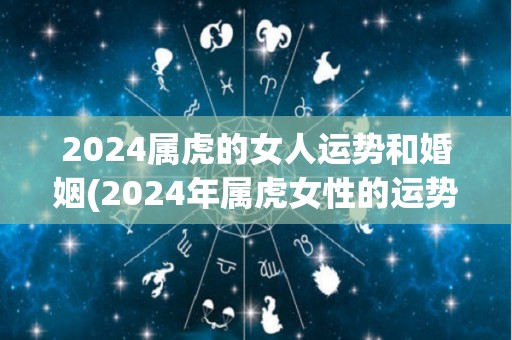 2024属虎的女人运势和婚姻(2024年属虎女性的运势和婚姻展望)