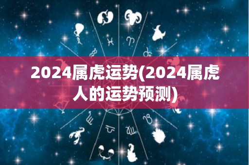 2024属虎运势(2024属虎人的运势预测)