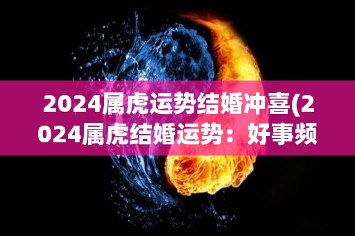 2024属虎运势结婚冲喜(2024属虎结婚运势：好事频频，喜气洋洋！)