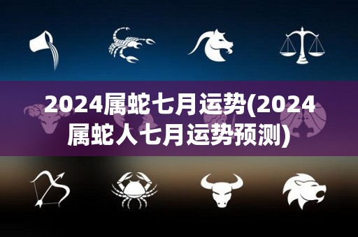 2024属蛇七月运势(2024属蛇人七月运势预测)