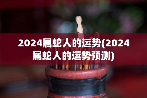 2024属蛇人的运势(2024属蛇人的运势预测)