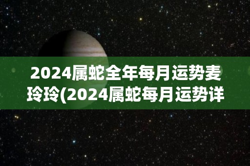 2024属蛇全年每月运势麦玲玲(2024属蛇每月运势详解)