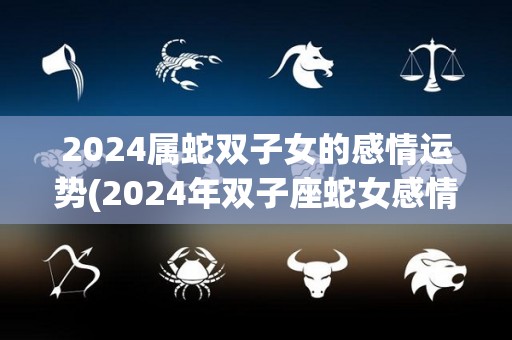 2024属蛇双子女的感情运势(2024年双子座蛇女感情展望)