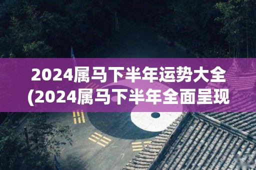 2024属马下半年运势大全(2024属马下半年全面呈现幸福气息-运势预测)