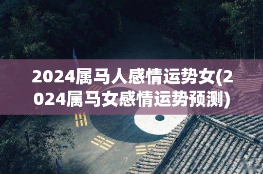 2024属马人感情运势女(2024属马女感情运势预测)