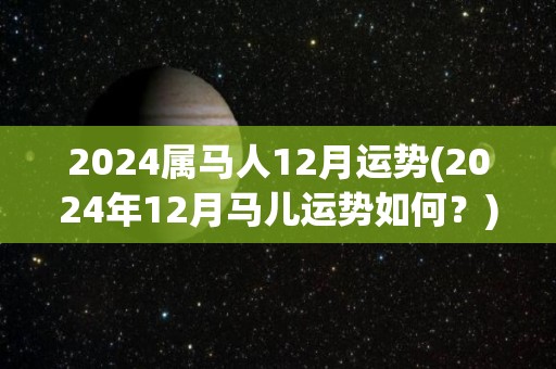 2024属马人12月运势(2024年12月马儿运势如何？)