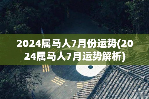 2024属马人7月份运势(2024属马人7月运势解析)