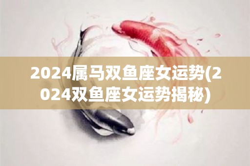 2024属马双鱼座女运势(2024双鱼座女运势揭秘)