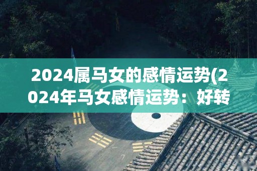 2024属马女的感情运势(2024年马女感情运势：好转之年)