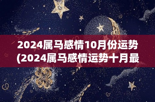 2024属马感情10月份运势(2024属马感情运势十月最新预测)