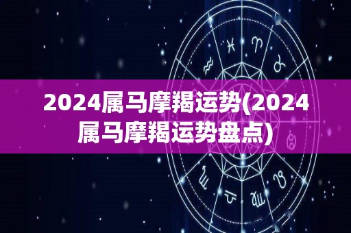 2024属马摩羯运势(2024属马摩羯运势盘点)