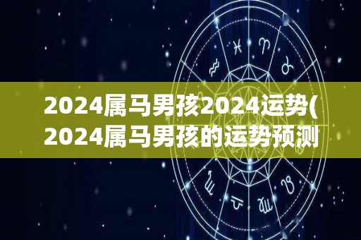 2024属马男孩2024运势(2024属马男孩的运势预测)