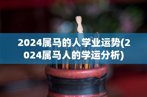 2024属马的人学业运势(2024属马人的学运分析)