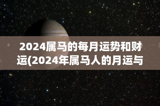 2024属马的每月运势和财运(2024年属马人的月运与财运详解)