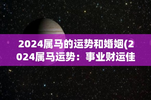 2024属马的运势和婚姻(2024属马运势：事业财运佳，婚姻顺利)