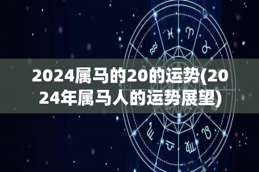 2024属马的20的运势(2024年属马人的运势展望)