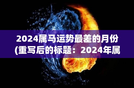 2024属马运势最差的月份(重写后的标题：2024年属马者最倒霉的月份)