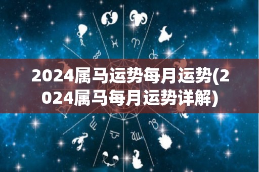 2024属马运势每月运势(2024属马每月运势详解)