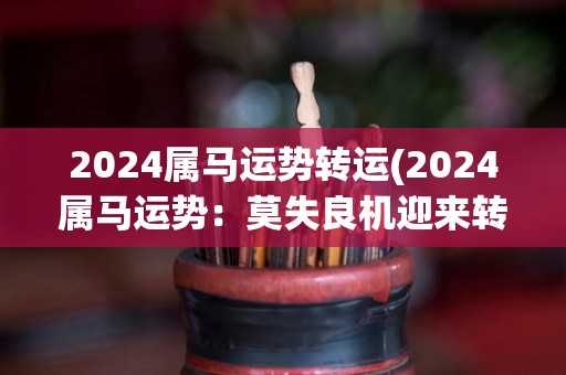 2024属马运势转运(2024属马运势：莫失良机迎来转机)