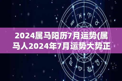 2024属马阳历7月运势(属马人2024年7月运势大势正旺，财运亨通，新标题是2024属马人7月财运亨通。)