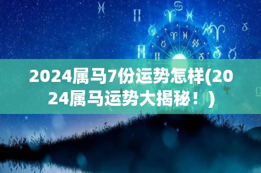 2024属马7份运势怎样(2024属马运势大揭秘！)