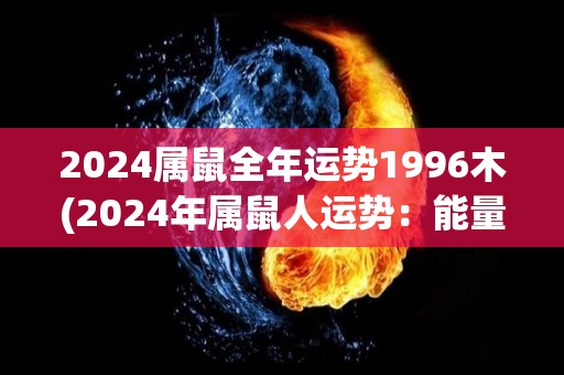 2024属鼠全年运势1996木(2024年属鼠人运势：能量充沛，准备迎接好运！)