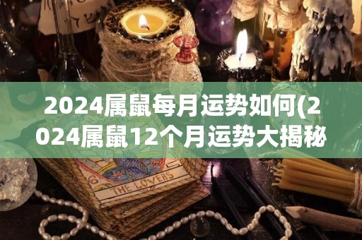 2024属鼠每月运势如何(2024属鼠12个月运势大揭秘)