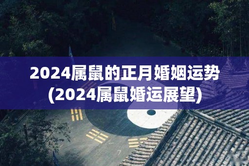 2024属鼠的正月婚姻运势(2024属鼠婚运展望)