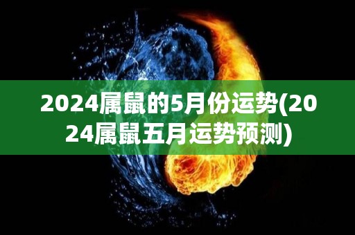 2024属鼠的5月份运势(2024属鼠五月运势预测)