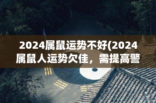 2024属鼠运势不好(2024属鼠人运势欠佳，需提高警惕。)