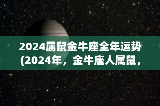 2024属鼠金牛座全年运势(2024年，金牛座人属鼠，事业、感情、财运各方面展望。)