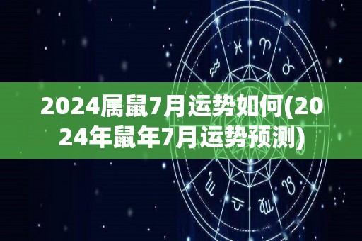 2024属鼠7月运势如何(2024年鼠年7月运势预测)