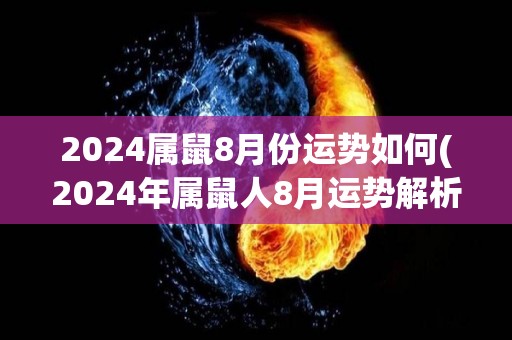 2024属鼠8月份运势如何(2024年属鼠人8月运势解析)